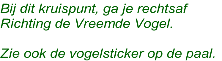 Bij dit kruispunt, ga je rechtsaf
Richting de Vreemde Vogel.

Zie ook de vogelsticker op de paal.